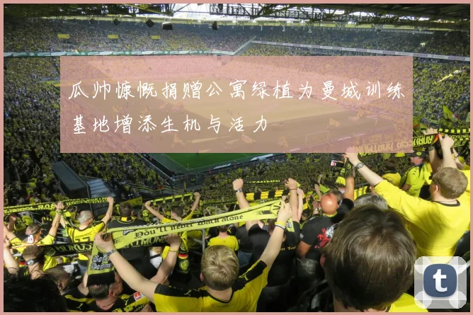 瓜帅慷慨捐赠公寓绿植为曼城训练基地增添生机与活力