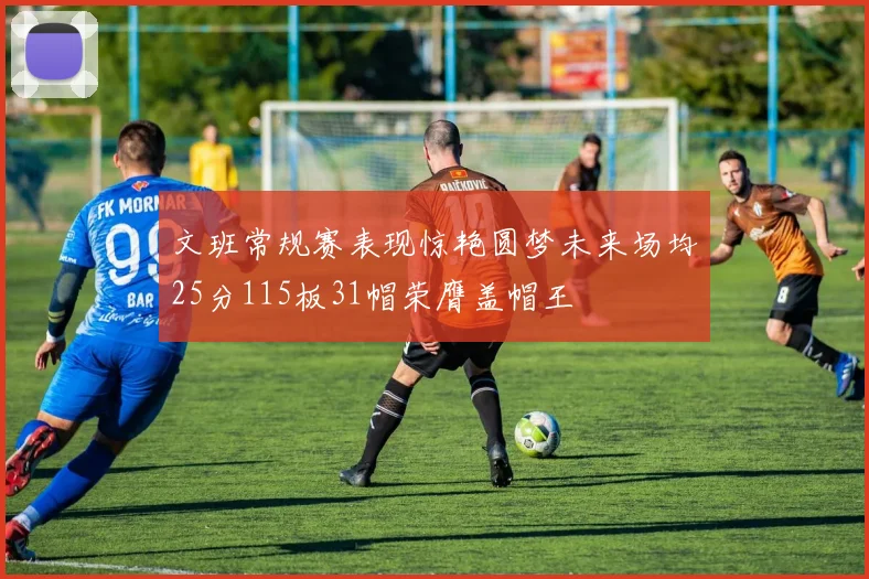文班常规赛表现惊艳圆梦未来场均25分115板31帽荣膺盖帽王