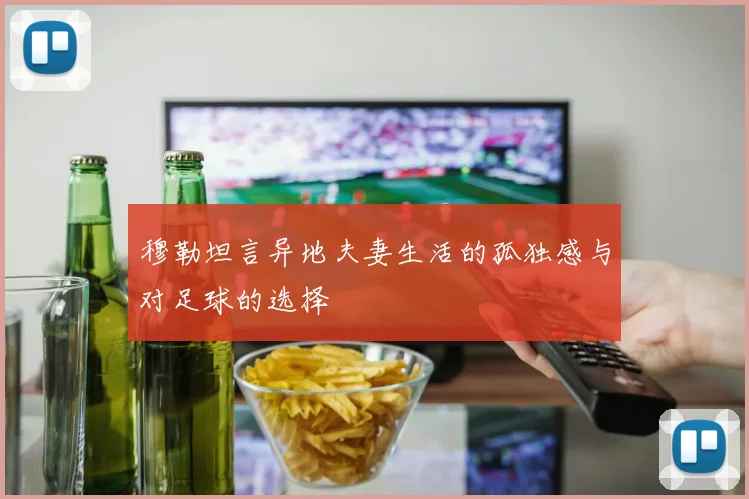 穆勒坦言异地夫妻生活的孤独感与对足球的选择
