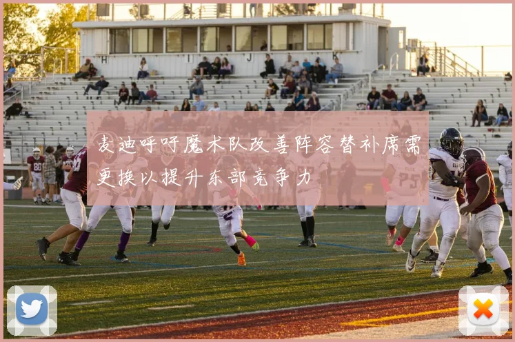 麦迪呼吁魔术队改善阵容替补席需更换以提升东部竞争力