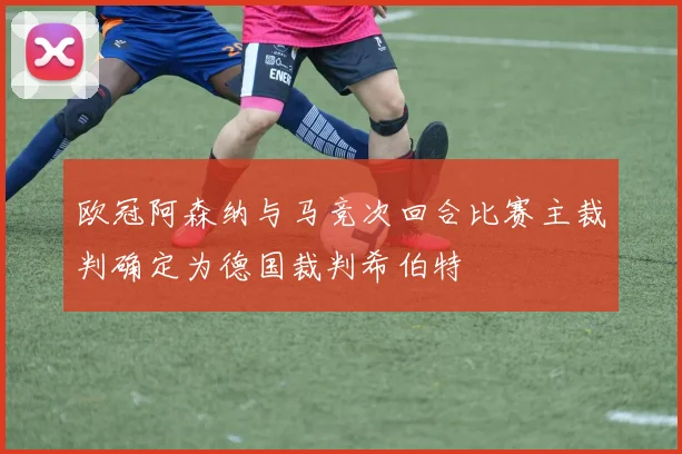 欧冠阿森纳与马竞次回合比赛主裁判确定为德国裁判希伯特