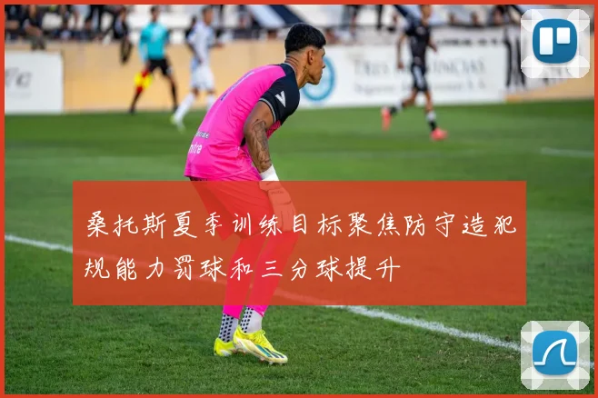 桑托斯夏季训练目标聚焦防守造犯规能力罚球和三分球提升