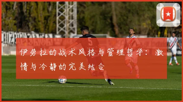 伊劳拉的战术风格与管理哲学：激情与冷静的完美结合