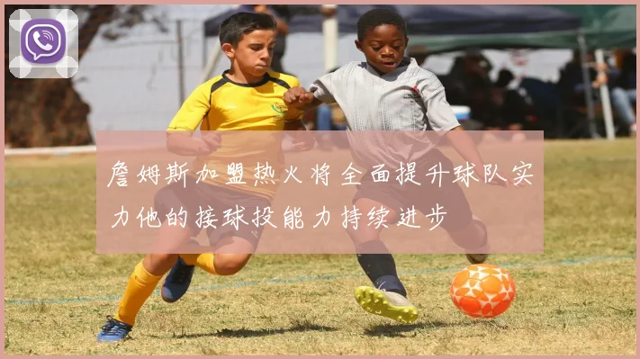詹姆斯加盟热火将全面提升球队实力他的接球投能力持续进步
