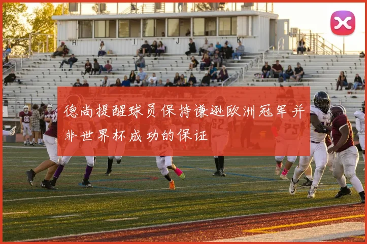 德尚提醒球员保持谦逊欧洲冠军并非世界杯成功的保证