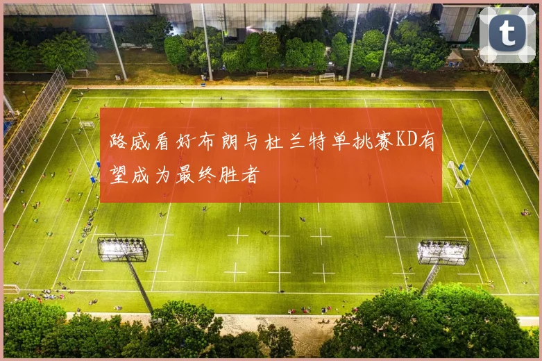 路威看好布朗与杜兰特单挑赛KD有望成为最终胜者
