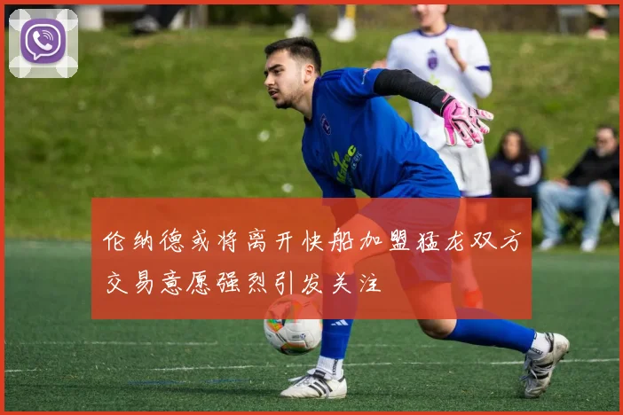 伦纳德或将离开快船加盟猛龙双方交易意愿强烈引发关注