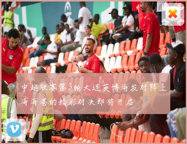 中超联赛第3轮大连英博海发对阵上海海港的精彩对决即将开启