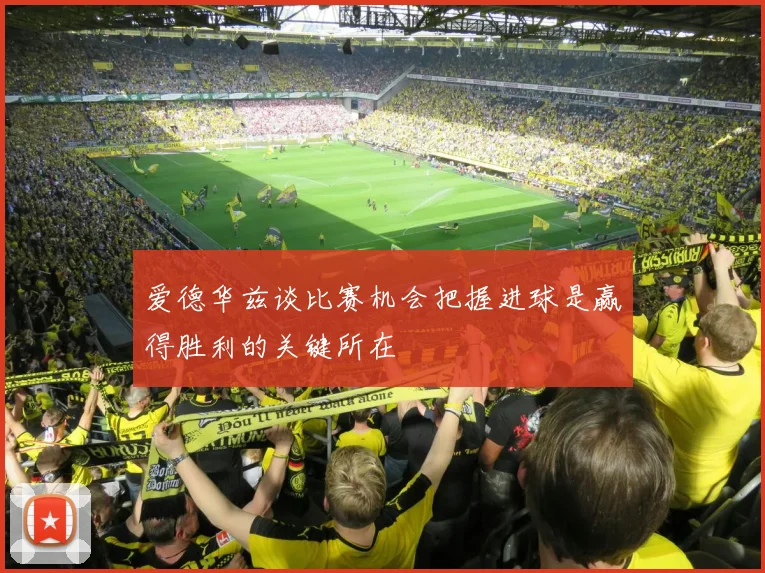 爱德华兹谈比赛机会把握进球是赢得胜利的关键所在