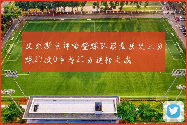 皮尔斯点评哈登球队崩盘历史三分球27投0中与21分逆转之战