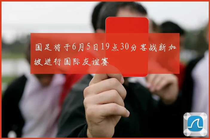国足将于6月5日19点30分客战新加坡进行国际友谊赛
